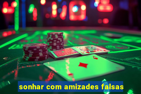 sonhar com amizades falsas